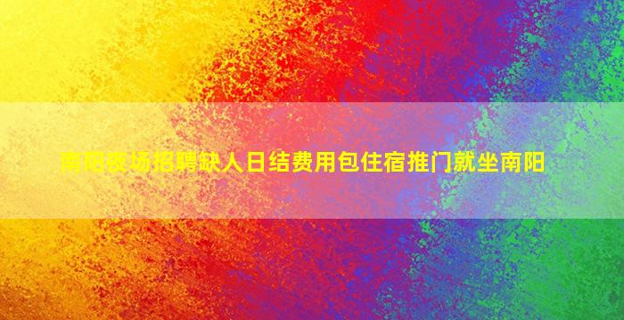 南阳夜场招聘缺人日结费用包住宿推门就坐南阳
