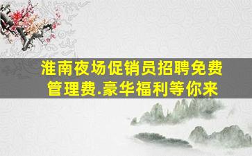 淮南夜场促销员招聘免费管理费.豪华福利等你来